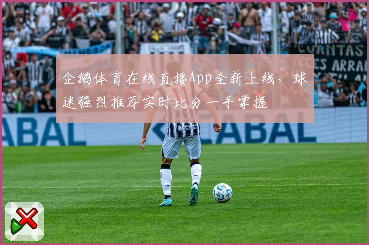 企鹅体育在线直播App全新上线，球迷强烈推荐实时比分一手掌握