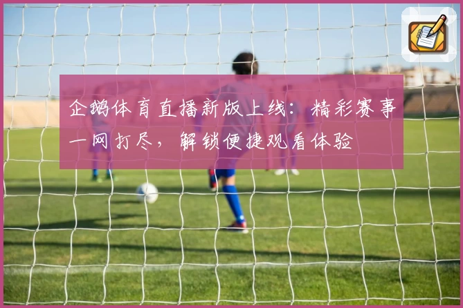企鹅体育直播新版上线：精彩赛事一网打尽，解锁便捷观看体验