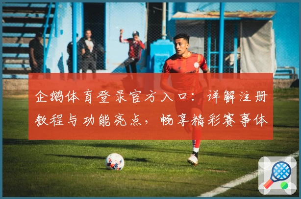 企鹅体育登录官方入口：详解注册教程与功能亮点，畅享精彩赛事体验