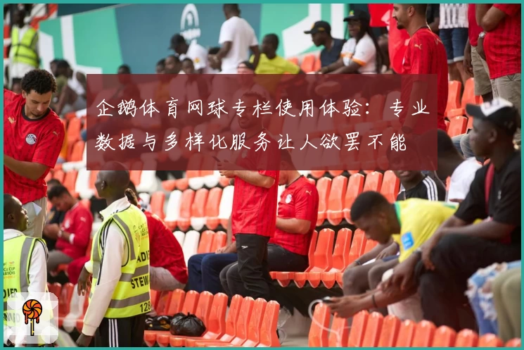 企鹅体育网球专栏使用体验：专业数据与多样化服务让人欲罢不能